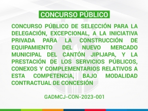 CONCURSO PÚBLICO DE SELECCIÓN PARA LA DELEGACIÓN, EXCEPCIONAL, A LA INICIATIVA PRIVADA PARA LA CONSTRUCCIÓN DE EQUIPAMIENTO DEL NUEVO MERCADO MUNICIPAL DEL CANTÓN JIPIJAPA, Y LA PRESTACIÓN DE LOS SERVICIOS PÚBLICOS, CONEXOS Y COMPLEMENTARIOS RELATIVO