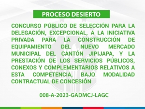 DESIERTO|CONCURSO PÚBLICO DE SELECCIÓN PARA LA DELEGACIÓN, EXCEPCIONAL, A LA INICIATIVA PRIVADA PARA LA CONSTRUCCIÓN DE EQUIPAMIENTO DEL NUEVO MERCADO MUNICIPAL DEL CANTÓN JIPIJAPA, Y LA PRESTACIÓN DE LOS SERVICIOS PÚBLICOS, CONEXOS Y COMPLEMENTARIOS